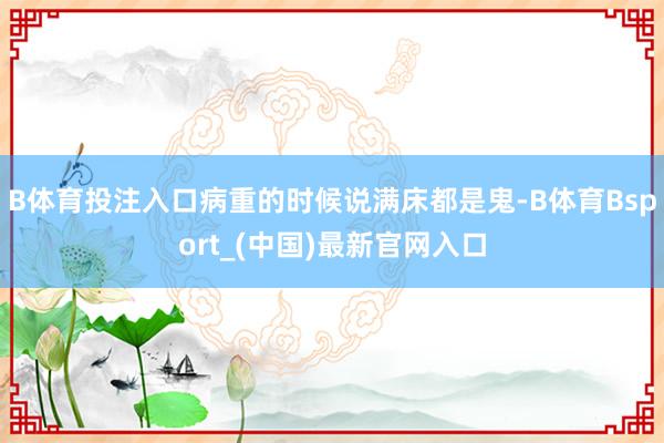 B体育投注入口病重的时候说满床都是鬼-B体育Bsport_(中国)最新官网入口