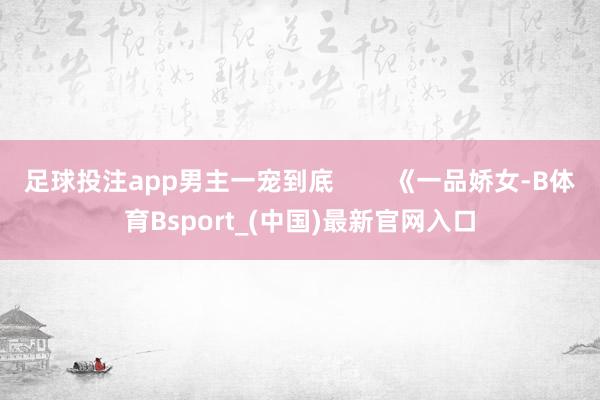 足球投注app男主一宠到底        《一品娇女-B体育Bsport_(中国)最新官网入口