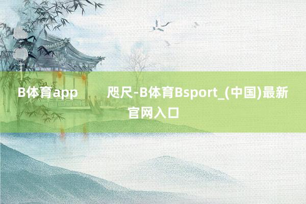 B体育app        咫尺-B体育Bsport_(中国)最新官网入口