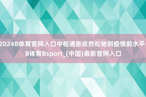 2024B体育官网入口中枢通胀依然松驰到疫情前水平-B体育Bsport_(中国)最新官网入口