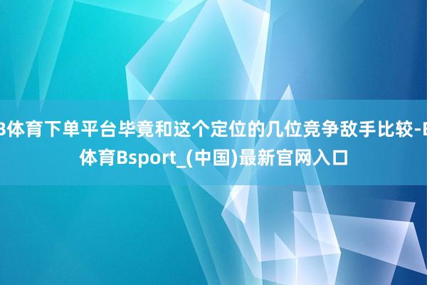 B体育下单平台毕竟和这个定位的几位竞争敌手比较-B体育Bsport_(中国)最新官网入口