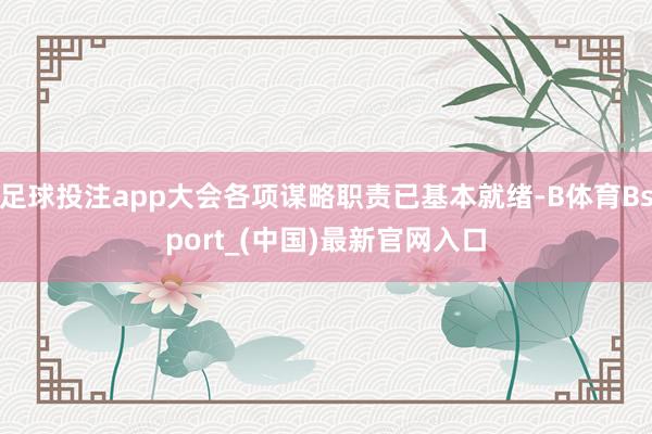 足球投注app大会各项谋略职责已基本就绪-B体育Bsport_(中国)最新官网入口