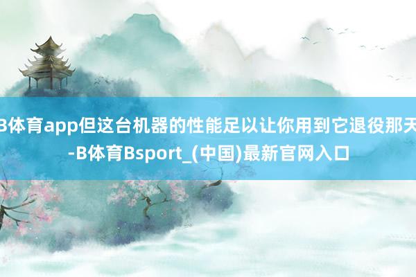 B体育app但这台机器的性能足以让你用到它退役那天-B体育Bsport_(中国)最新官网入口