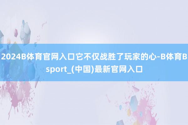 2024B体育官网入口它不仅战胜了玩家的心-B体育Bsport_(中国)最新官网入口