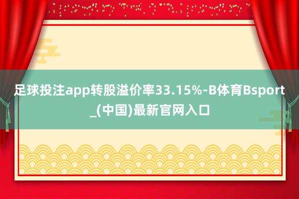 足球投注app转股溢价率33.15%-B体育Bsport_(中国)最新官网入口