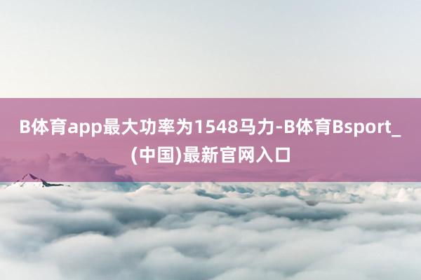 B体育app最大功率为1548马力-B体育Bsport_(中国)最新官网入口