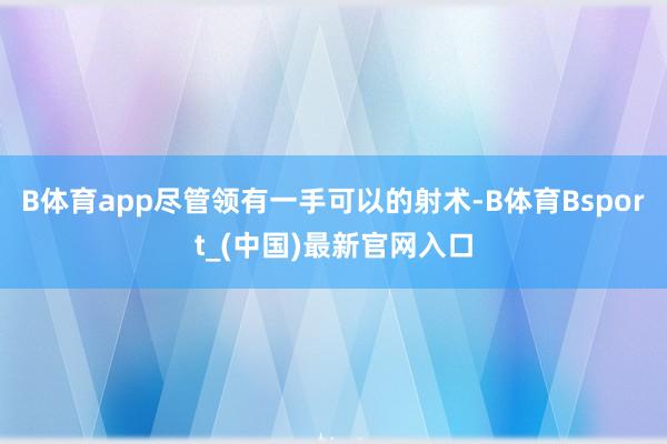 B体育app尽管领有一手可以的射术-B体育Bsport_(中国)最新官网入口