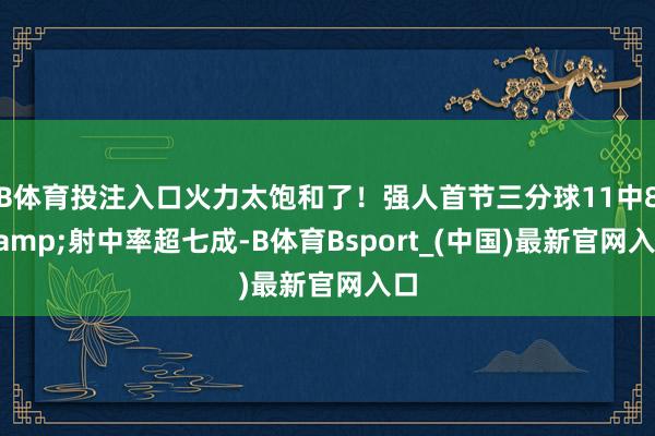 B体育投注入口火力太饱和了！强人首节三分球11中8&射中率超七成-B体育Bsport_(中国)最新官网入口