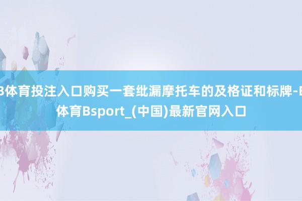 B体育投注入口购买一套纰漏摩托车的及格证和标牌-B体育Bsport_(中国)最新官网入口