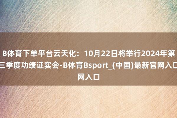 B体育下单平台云天化：10月22日将举行2024年第三季度功绩证实会-B体育Bsport_(中国)最新官网入口