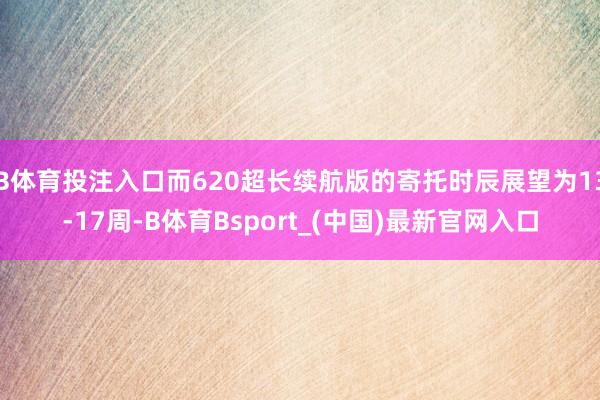 B体育投注入口而620超长续航版的寄托时辰展望为13-17周-B体育Bsport_(中国)最新官网入口