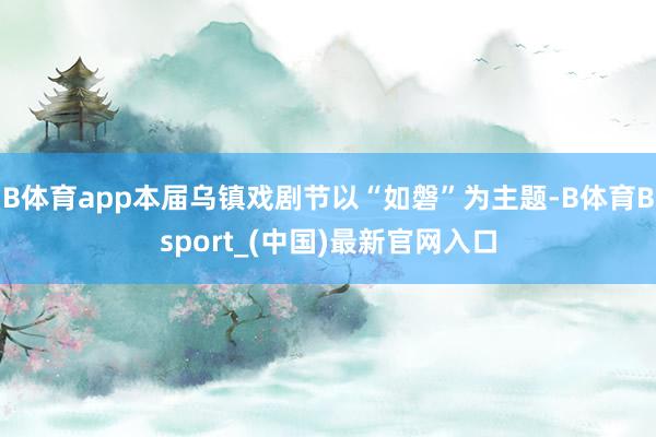 B体育app本届乌镇戏剧节以“如磐”为主题-B体育Bsport_(中国)最新官网入口