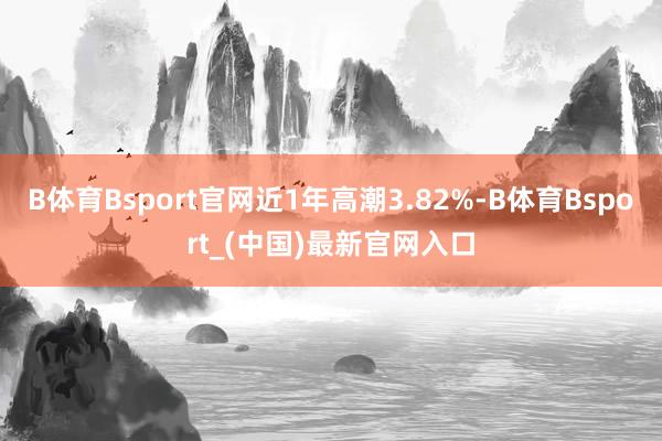 B体育Bsport官网近1年高潮3.82%-B体育Bsport_(中国)最新官网入口