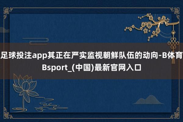 足球投注app其正在严实监视朝鲜队伍的动向-B体育Bsport_(中国)最新官网入口