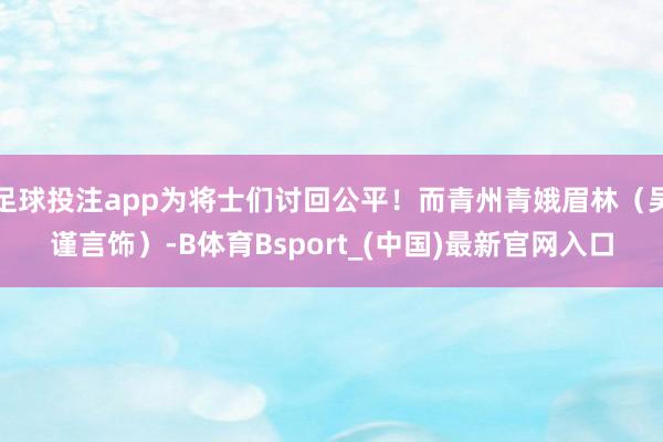 足球投注app为将士们讨回公平！而青州青娥眉林（吴谨言饰）-B体育Bsport_(中国)最新官网入口