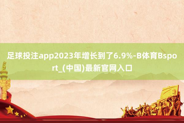 足球投注app2023年增长到了6.9%-B体育Bsport_(中国)最新官网入口