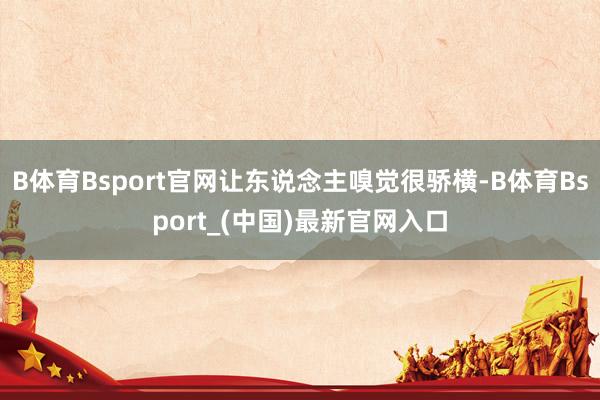 B体育Bsport官网让东说念主嗅觉很骄横-B体育Bsport_(中国)最新官网入口