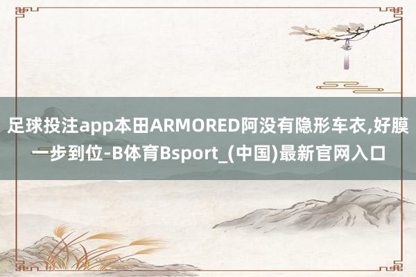 足球投注app本田ARMORED阿没有隐形车衣,好膜一步到位-B体育Bsport_(中国)最新官网入口