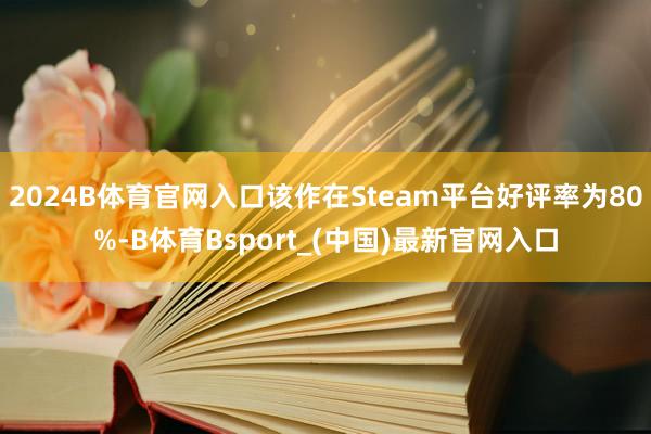 2024B体育官网入口该作在Steam平台好评率为80%-B体育Bsport_(中国)最新官网入口