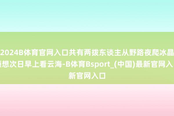 2024B体育官网入口共有两拨东谈主从野路夜爬冰晶顶想次日早上看云海-B体育Bsport_(中国)最新官网入口