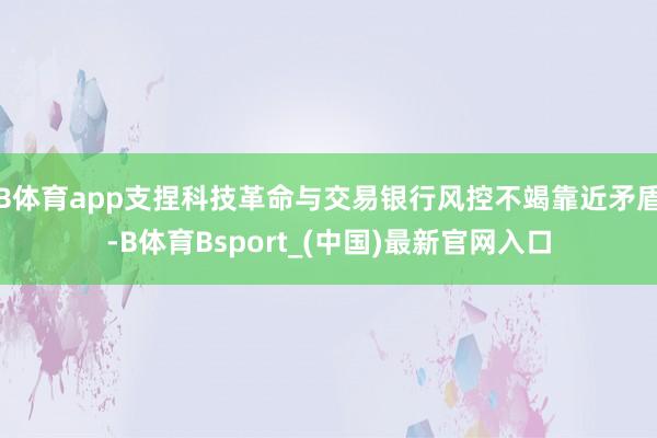 B体育app支捏科技革命与交易银行风控不竭靠近矛盾-B体育Bsport_(中国)最新官网入口