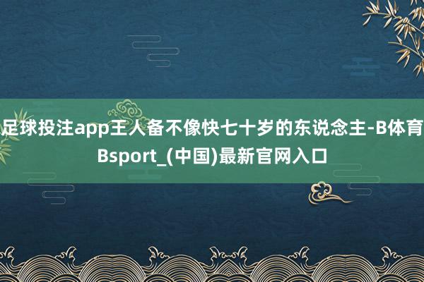 足球投注app王人备不像快七十岁的东说念主-B体育Bsport_(中国)最新官网入口