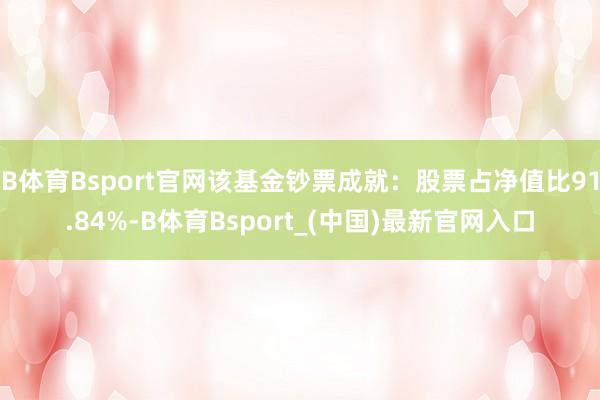 B体育Bsport官网该基金钞票成就：股票占净值比91.84%-B体育Bsport_(中国)最新官网入口