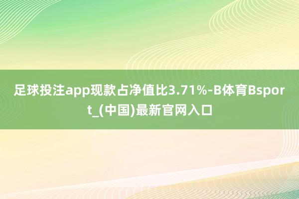 足球投注app现款占净值比3.71%-B体育Bsport_(中国)最新官网入口