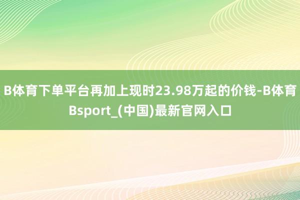 B体育下单平台再加上现时23.98万起的价钱-B体育Bsport_(中国)最新官网入口