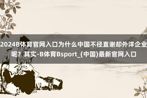 2024B体育官网入口为什么中国不径直谢却外洋企业呢？其实-B体育Bsport_(中国)最新官网入口