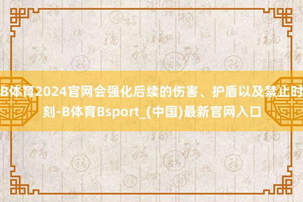 B体育2024官网会强化后续的伤害、护盾以及禁止时刻-B体育Bsport_(中国)最新官网入口