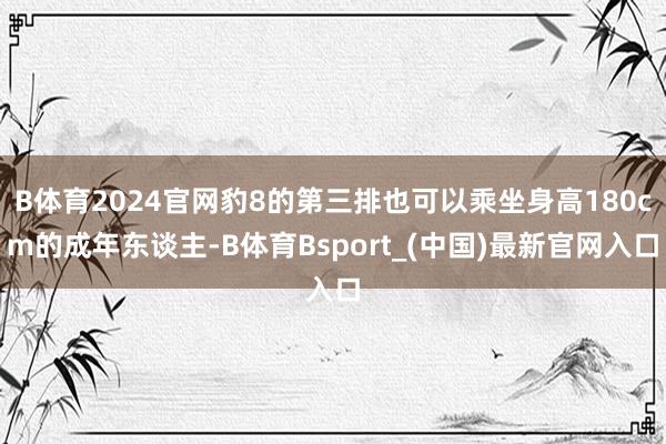 B体育2024官网豹8的第三排也可以乘坐身高180cm的成年东谈主-B体育Bsport_(中国)最新官网入口