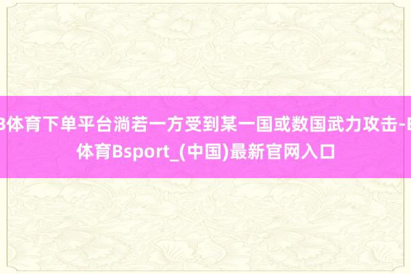 B体育下单平台淌若一方受到某一国或数国武力攻击-B体育Bsport_(中国)最新官网入口