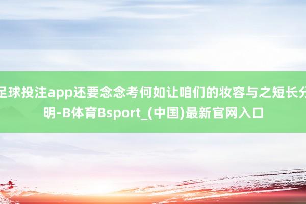 足球投注app还要念念考何如让咱们的妆容与之短长分明-B体育Bsport_(中国)最新官网入口