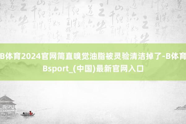 B体育2024官网简直嗅觉油脂被灵验清洁掉了-B体育Bsport_(中国)最新官网入口