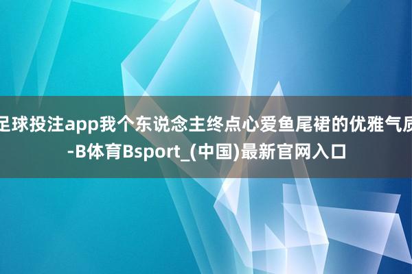 足球投注app我个东说念主终点心爱鱼尾裙的优雅气质-B体育Bsport_(中国)最新官网入口