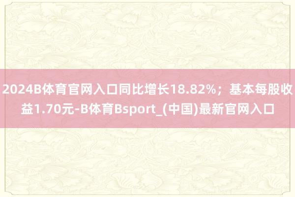 2024B体育官网入口同比增长18.82%；基本每股收益1.70元-B体育Bsport_(中国)最新官网入口