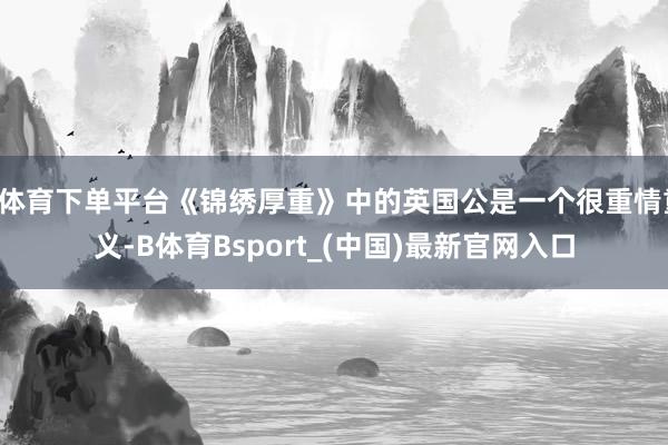 B体育下单平台《锦绣厚重》中的英国公是一个很重情重义-B体育Bsport_(中国)最新官网入口