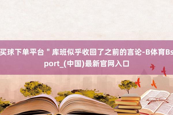 买球下单平台＂库班似乎收回了之前的言论-B体育Bsport_(中国)最新官网入口