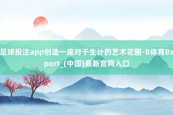 足球投注app创造一座对于生计的艺术花圃-B体育Bsport_(中国)最新官网入口