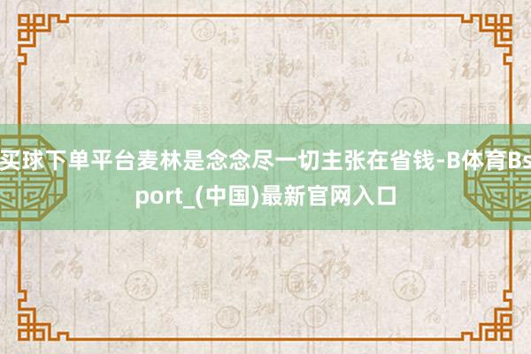 买球下单平台麦林是念念尽一切主张在省钱-B体育Bsport_(中国)最新官网入口