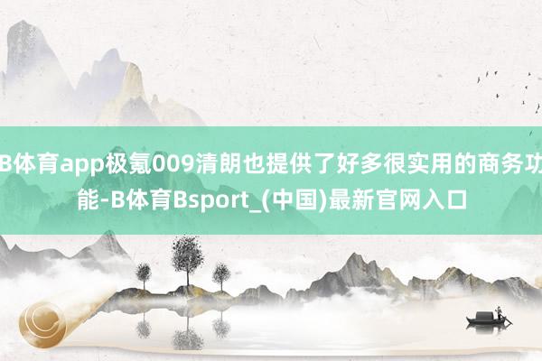 B体育app极氪009清朗也提供了好多很实用的商务功能-B体育Bsport_(中国)最新官网入口