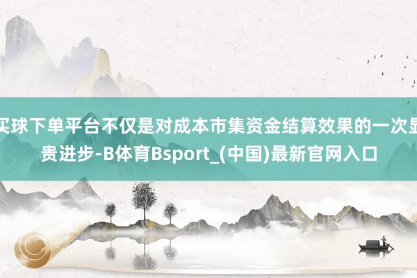 买球下单平台不仅是对成本市集资金结算效果的一次显贵进步-B体育Bsport_(中国)最新官网入口