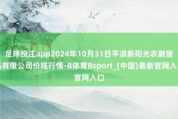 足球投注app2024年10月31日平凉新阳光农副居品有限公司价钱行情-B体育Bsport_(中国)最新官网入口