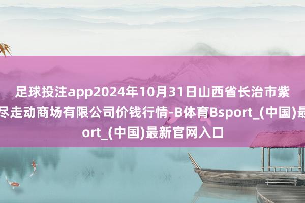 足球投注app2024年10月31日山西省长治市紫坊农居品详尽走动商场有限公司价钱行情-B体育Bsport_(中国)最新官网入口