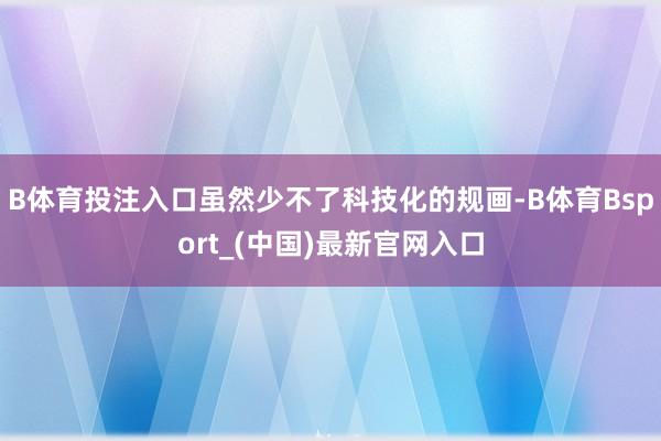 B体育投注入口虽然少不了科技化的规画-B体育Bsport_(中国)最新官网入口