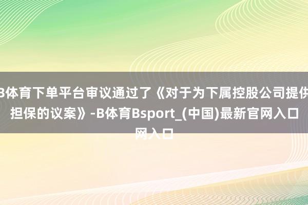 B体育下单平台审议通过了《对于为下属控股公司提供担保的议案》-B体育Bsport_(中国)最新官网入口