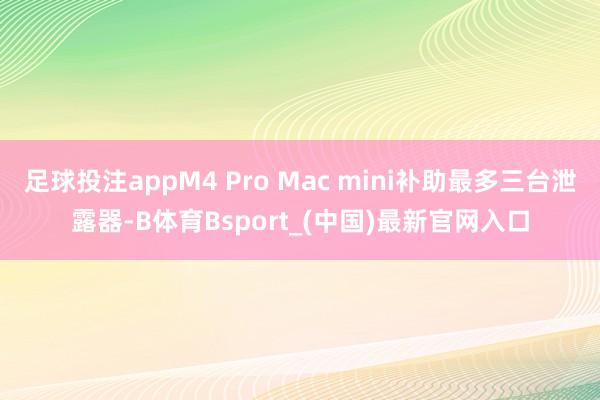 足球投注appM4 Pro Mac mini补助最多三台泄露器-B体育Bsport_(中国)最新官网入口