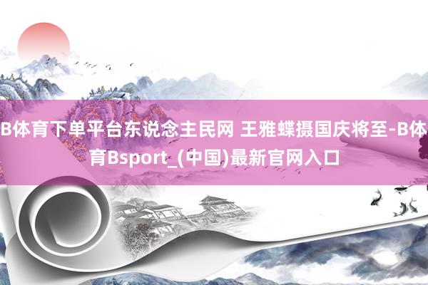 B体育下单平台东说念主民网 王雅蝶摄国庆将至-B体育Bsport_(中国)最新官网入口