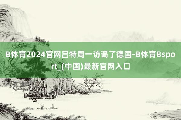 B体育2024官网　　吕特周一访谒了德国-B体育Bsport_(中国)最新官网入口